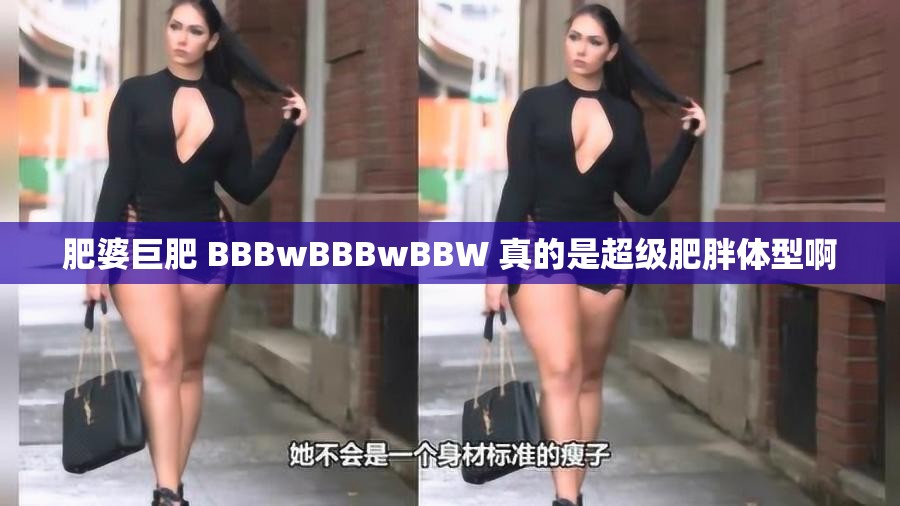 肥婆巨肥 BBBwBBBwBBW 真的是超级肥胖体型啊