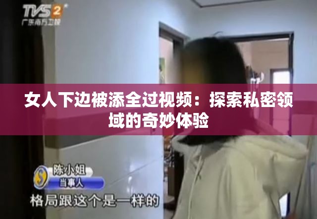 女人下边被添全过视频：探索私密领域的奇妙体验