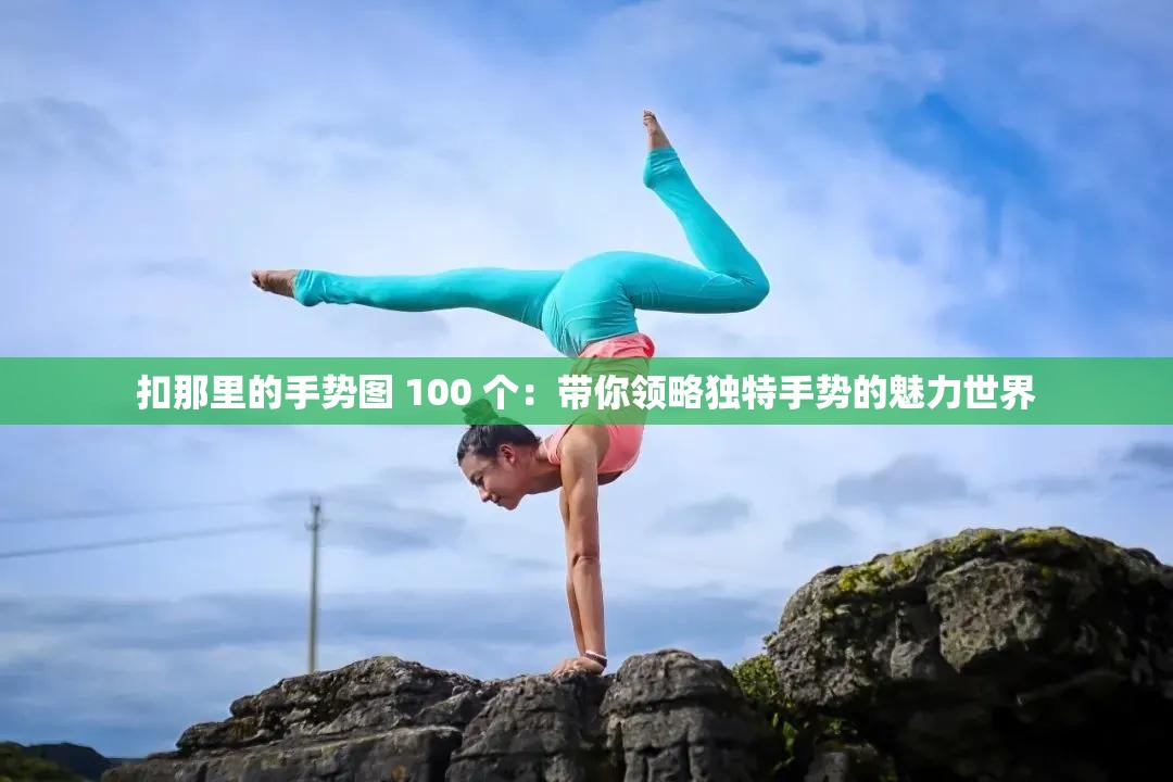 扣那里的手势图 100 个：带你领略独特手势的魅力世界