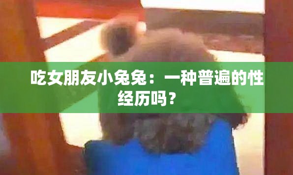 吃女朋友小兔兔：一种普遍的性经历吗？