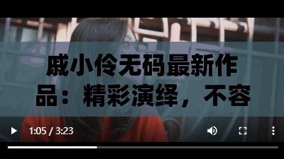 戚小伶无码最新作品：精彩演绎，不容错过