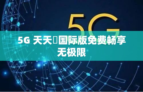 5G 天天奭国际版免费畅享无极限