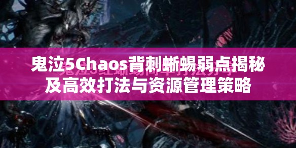 鬼泣5Chaos背刺蜥蜴弱点揭秘及高效打法与资源管理策略