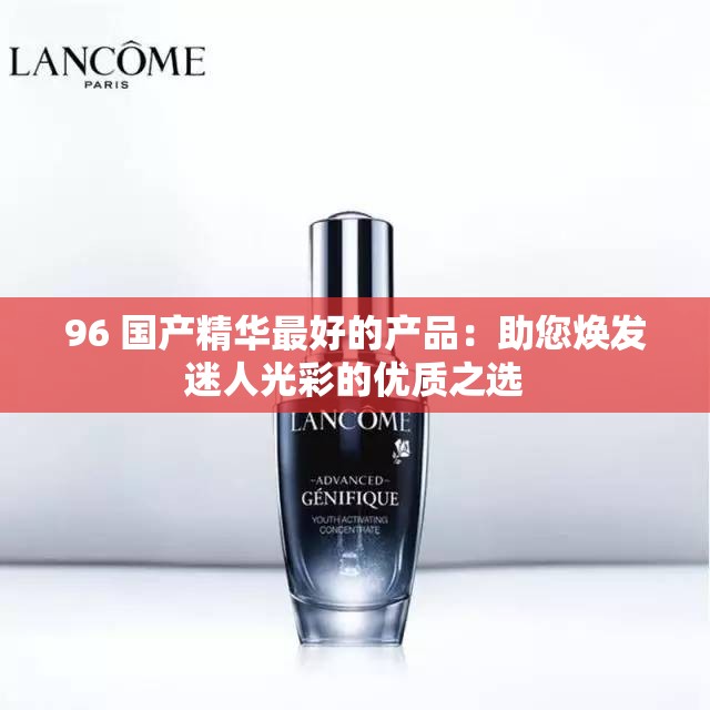 96 国产精华最好的产品：助您焕发迷人光彩的优质之选