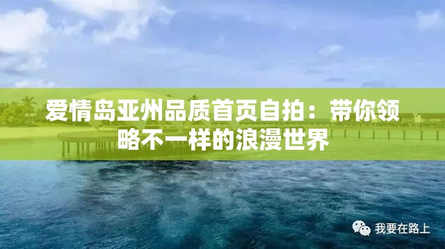 爱情岛亚州品质首页自拍：带你领略不一样的浪漫世界