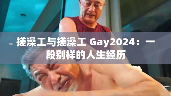 搓澡工与搓澡工 Gay2024：一段别样的人生经历