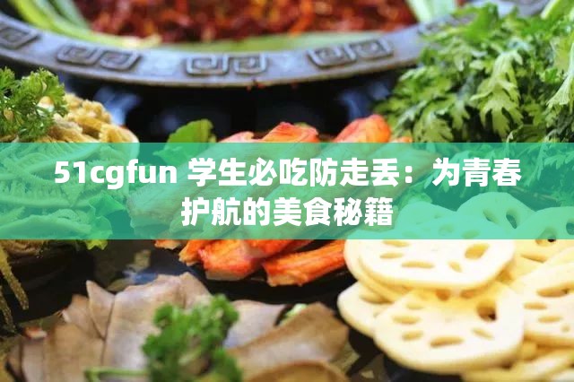 51cgfun 学生必吃防走丢：为青春护航的美食秘籍