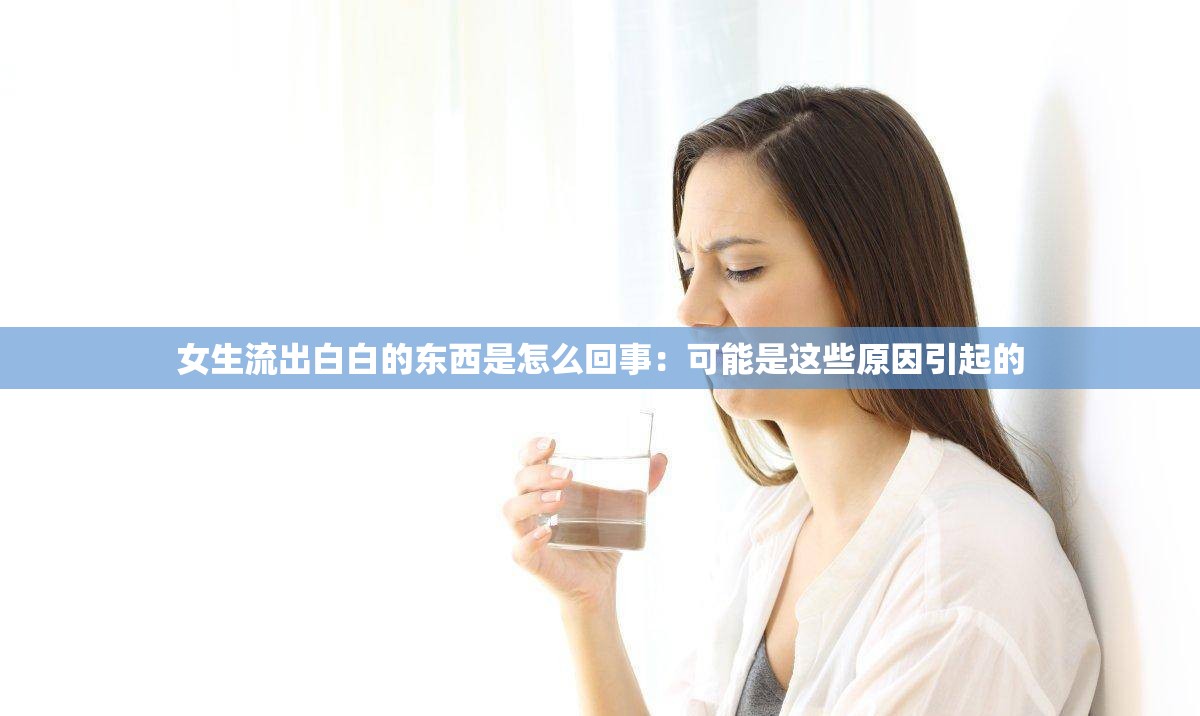 女生流出白白的东西是怎么回事：可能是这些原因引起的