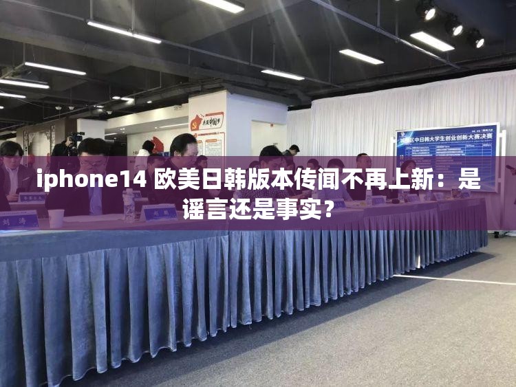 iphone14 欧美日韩版本传闻不再上新：是谣言还是事实？