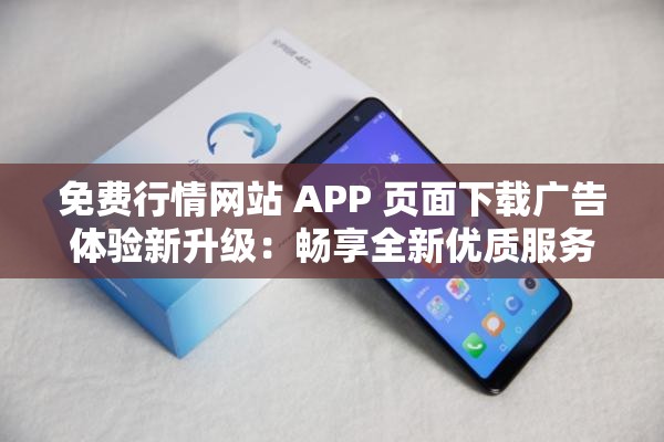 免费行情网站 APP 页面下载广告体验新升级：畅享全新优质服务