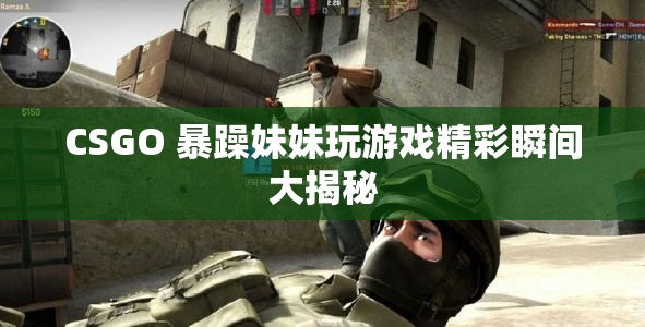 CSGO 暴躁妹妹玩游戏精彩瞬间大揭秘