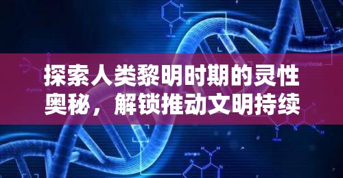 探索人类黎明时期的灵性奥秘，解锁推动文明持续进步的关键因素