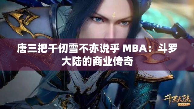 唐三把千仞雪不亦说乎 MBA：斗罗大陆的商业传奇