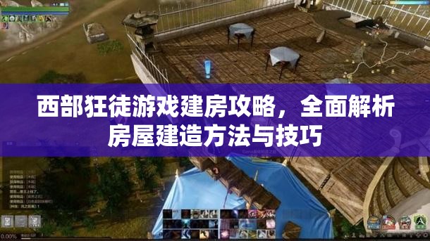 西部狂徒游戏建房攻略，全面解析房屋建造方法与技巧