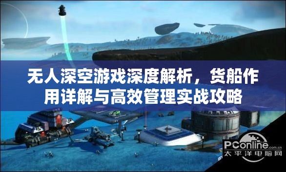 无人深空游戏深度解析，货船作用详解与高效管理实战攻略