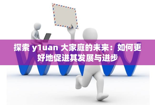 探索 y1uan 大家庭的未来：如何更好地促进其发展与进步