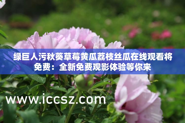 绿巨人污秋葵草莓黄瓜荔枝丝瓜在线观看将免费：全新免费观影体验等你来