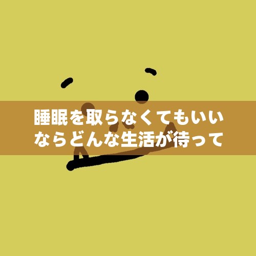 睡眠を取らなくてもいいならどんな生活が待っているのか