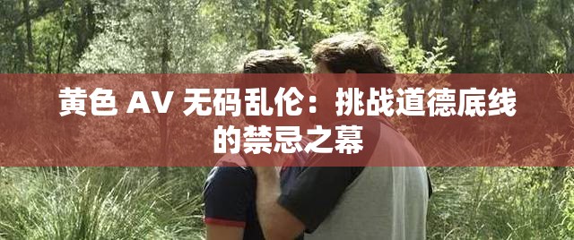 黄色 AV 无码乱伦：挑战道德底线的禁忌之幕