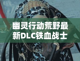 幽灵行动荒野最新DLC铁血战士Boss战攻略，全面解析通关技巧与打法