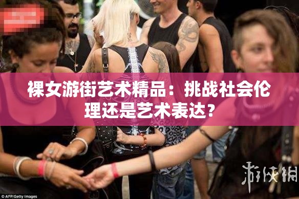 裸女游街艺术精品：挑战社会伦理还是艺术表达？