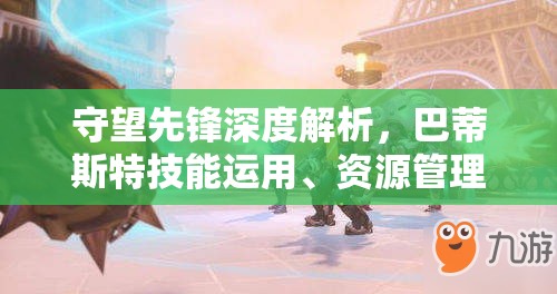 守望先锋深度解析，巴蒂斯特技能运用、资源管理策略及价值最大化指南