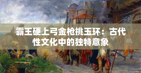 霸王硬上弓金枪挑玉环：古代性文化中的独特意象