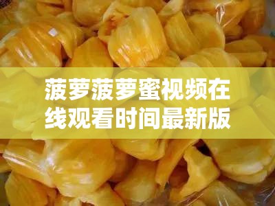 菠萝菠萝蜜视频在线观看时间最新版：带你领略精彩视频世界