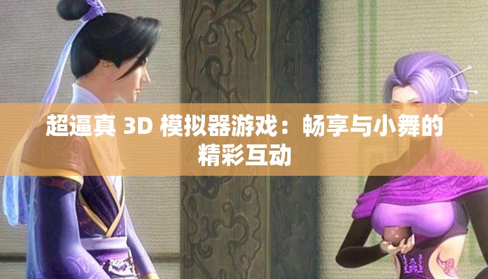 超逼真 3D 模拟器游戏：畅享与小舞的精彩互动