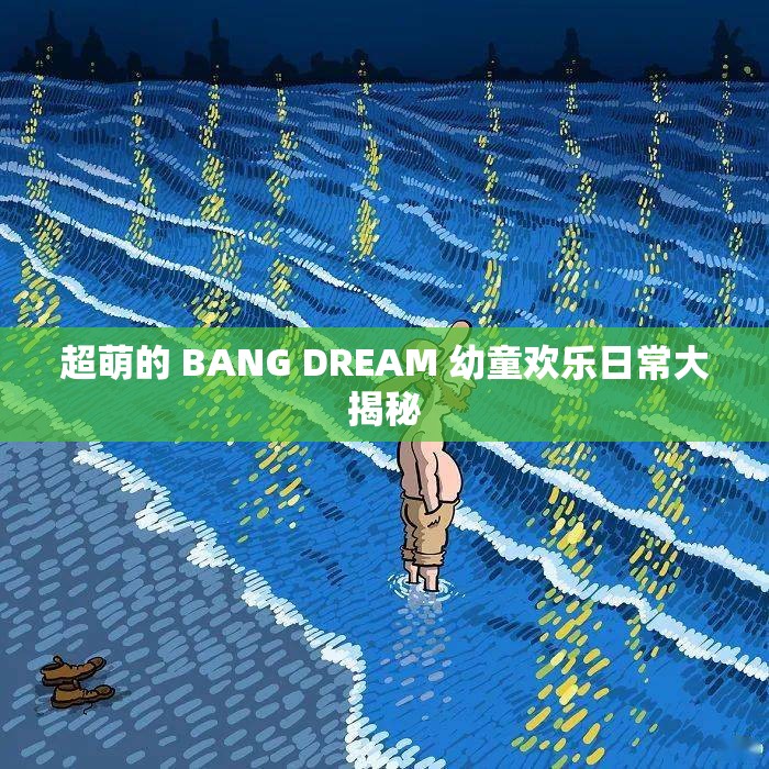 超萌的 BANG DREAM 幼童欢乐日常大揭秘