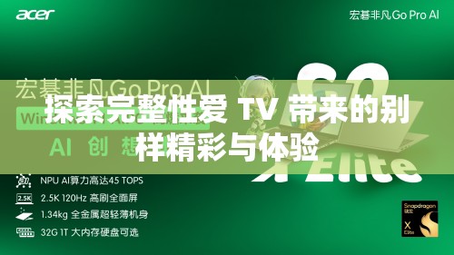 探索完整性爱 TV 带来的别样精彩与体验