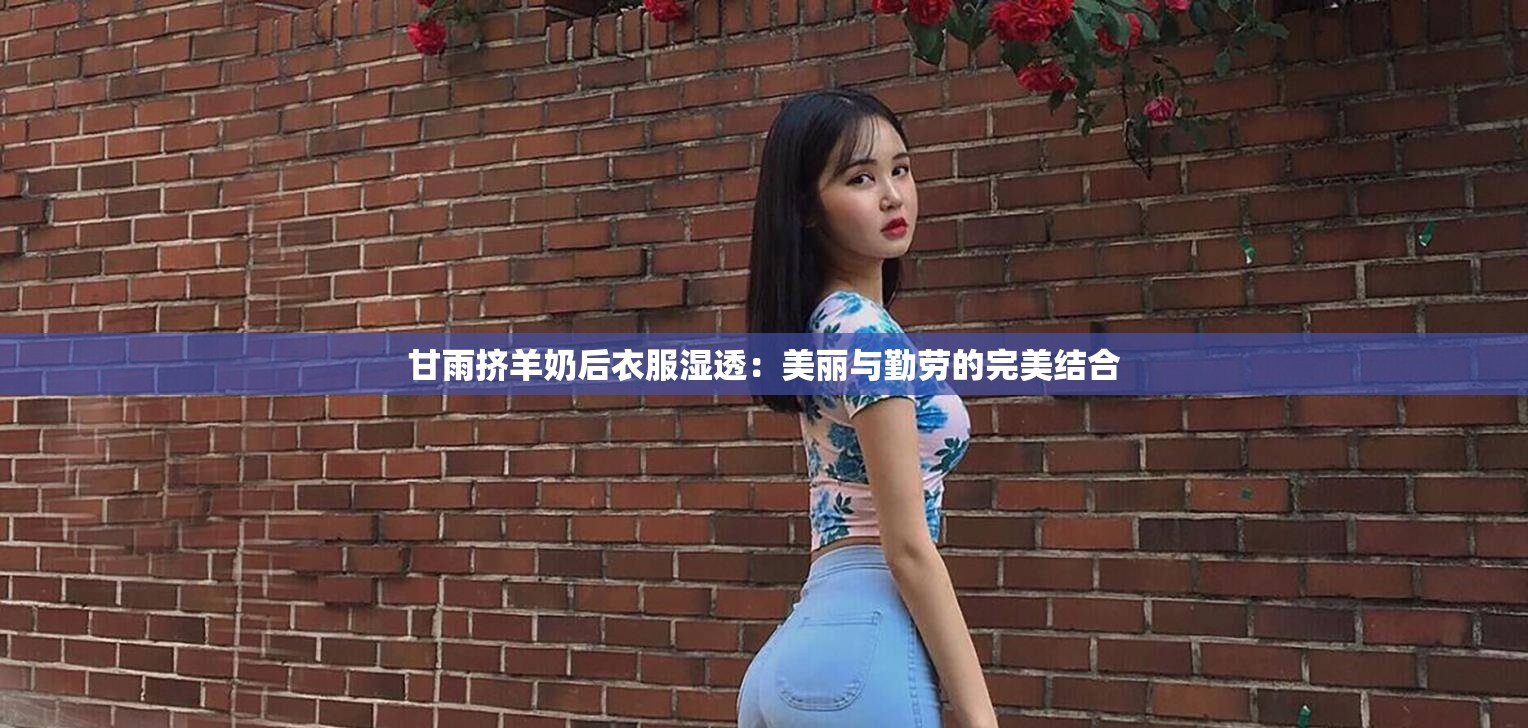 甘雨挤羊奶后衣服湿透：美丽与勤劳的完美结合