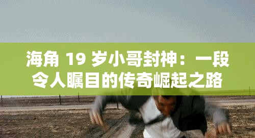 海角 19 岁小哥封神：一段令人瞩目的传奇崛起之路