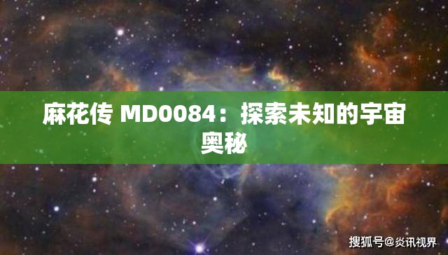 麻花传 MD0084：探索未知的宇宙奥秘