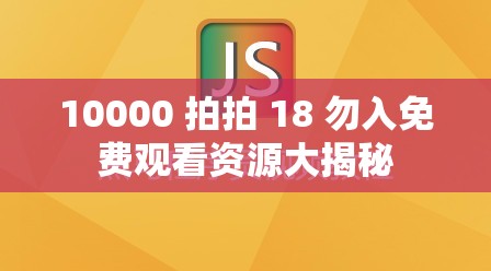 10000 拍拍 18 勿入免费观看资源大揭秘