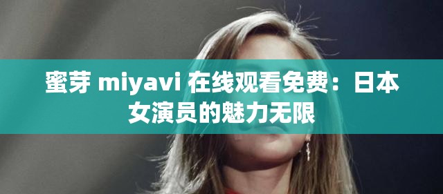 蜜芽 miyavi 在线观看免费：日本女演员的魅力无限