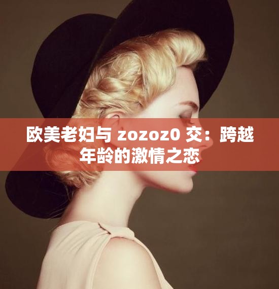 欧美老妇与 zozoz0 交：跨越年龄的激情之恋