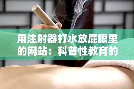 用注射器打水放屁眼里的网站：科普性教育的独特途径