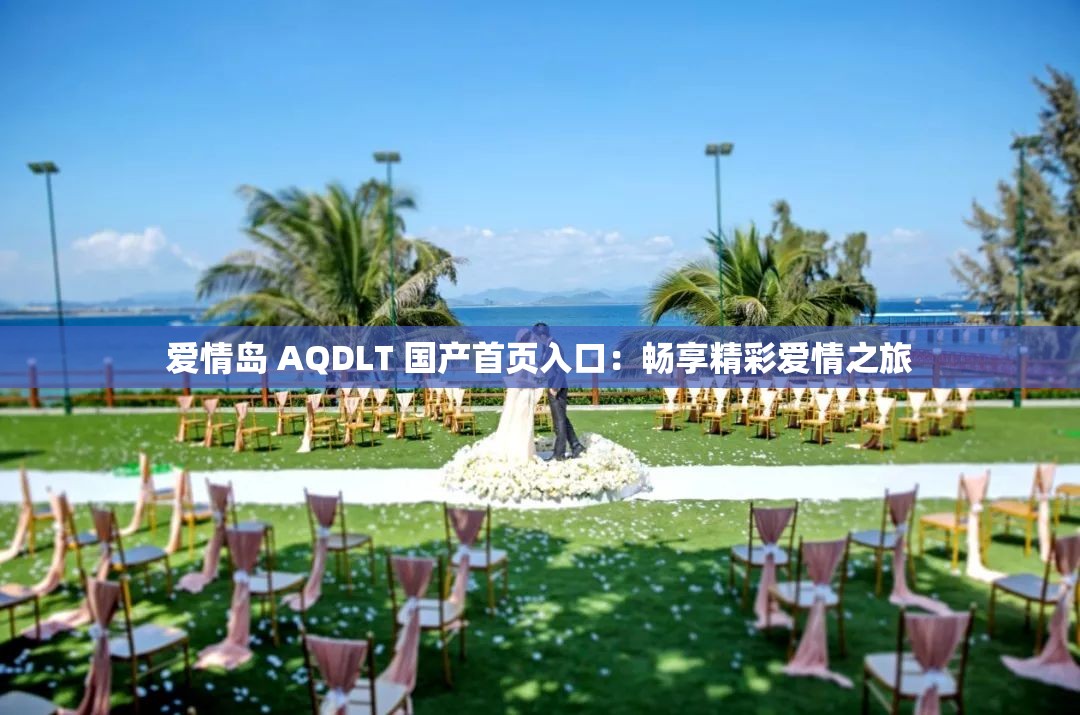 爱情岛 AQDLT 国产首页入口：畅享精彩爱情之旅