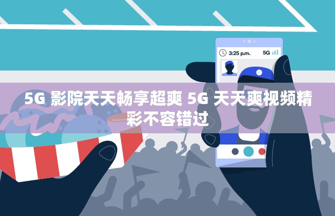 5G 影院天天畅享超爽 5G 天天爽视频精彩不容错过