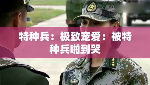 特种兵：极致宠爱：被特种兵啪到哭