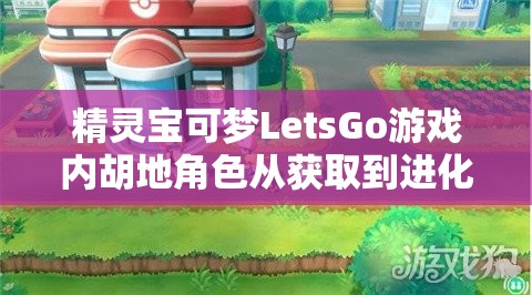 精灵宝可梦LetsGo游戏内胡地角色从获取到进化的全面攻略