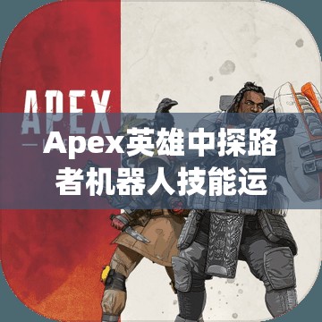 Apex英雄中探路者机器人技能运用技巧及在资源管理中的战略重要性解析