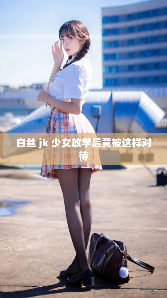 白丝 jk 少女放学后竟被这样对待