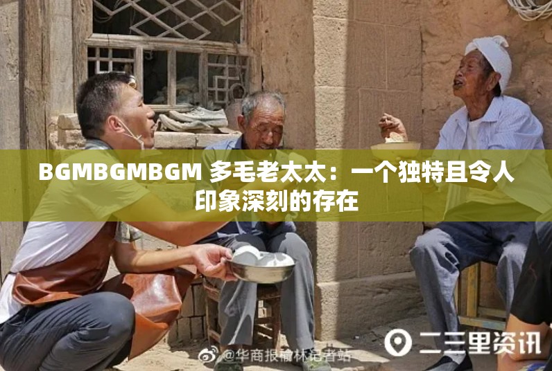 BGMBGMBGM 多毛老太太：一个独特且令人印象深刻的存在