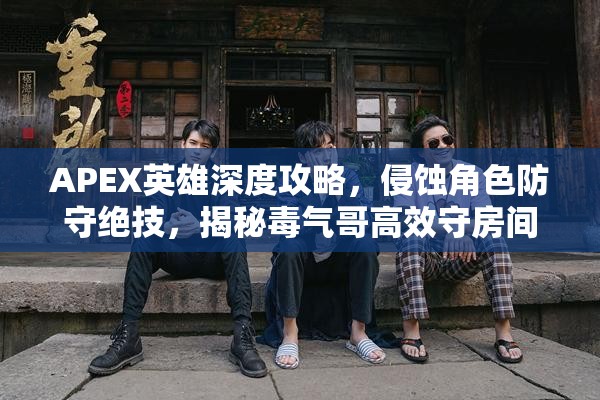 APEX英雄深度攻略，侵蚀角色防守绝技，揭秘毒气哥高效守房间的战术艺术