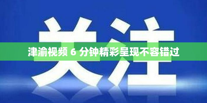 津渝视频 6 分钟精彩呈现不容错过