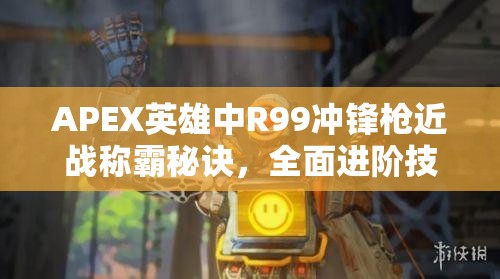 APEX英雄中R99冲锋枪近战称霸秘诀，全面进阶技巧与策略大揭秘