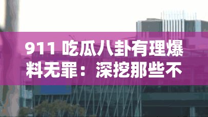 911 吃瓜八卦有理爆料无罪：深挖那些不为人知的秘密