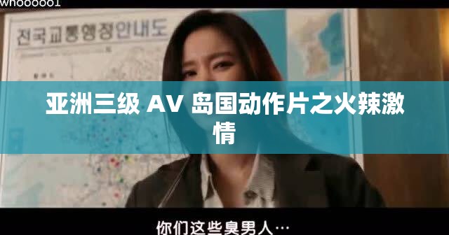 亚洲三级 AV 岛国动作片之火辣激情